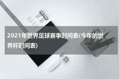 2021年世界足球赛事时间表(今年的世界杯时间表)
