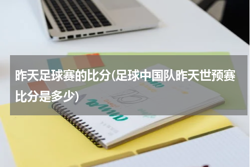 昨天足球赛的比分(足球中国队昨天世预赛比分是多少)