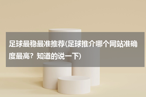 足球最稳最准推荐(足球推介哪个网站准确度最高？知道的说一下)