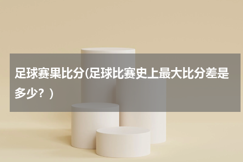 足球赛果比分(足球比赛史上最大比分差是多少？)