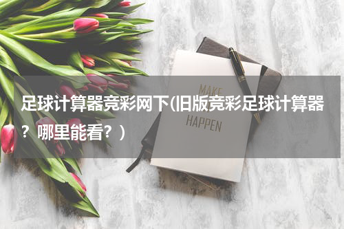 足球计算器竞彩网下(旧版竞彩足球计算器？哪里能看？)