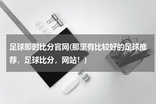 足球即时比分官网(那里有比较好的足球推荐，足球比分，网站！)