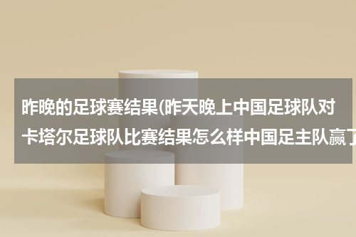 昨晚的足球赛结果(昨天晚上中国足球队对卡塔尔足球队比赛结果怎么样中国足主队赢了吗)