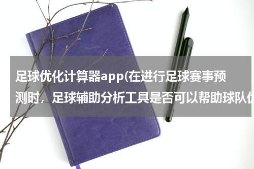 足球优化计算器app(在进行足球赛事预测时，足球辅助分析工具是否可以帮助球队优化训练计划？)
