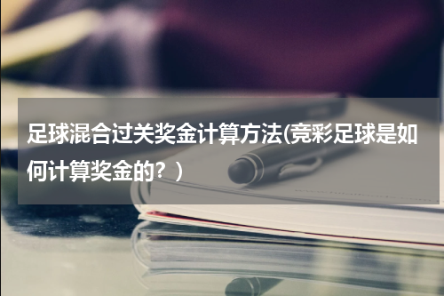 足球混合过关奖金计算方法(竞彩足球是如何计算奖金的？)