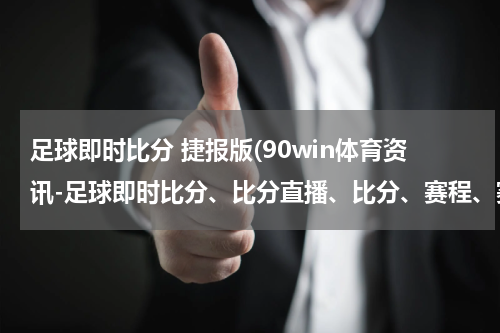 足球即时比分 捷报版(90win体育资讯-足球即时比分、比分直播、比分、赛程、赛果)