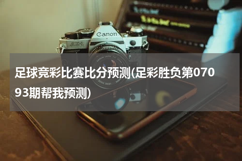 足球竞彩比赛比分预测(足彩胜负第07093期帮我预测)