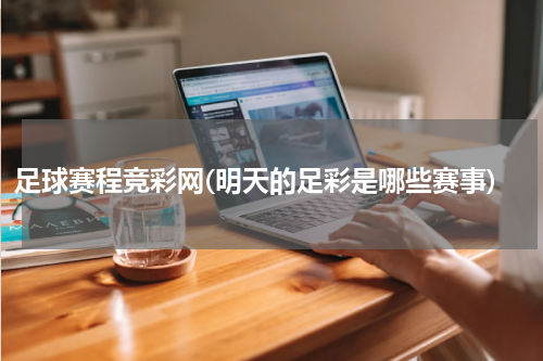 足球赛程竞彩网(明天的足彩是哪些赛事)