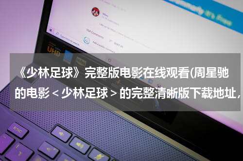 《少林足球》完整版电影在线观看(周星驰的电影＜少林足球＞的完整清晰版下载地址，谢谢)