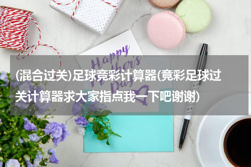 (混合过关)足球竞彩计算器(竟彩足球过关计算器求大家指点我一下吧谢谢)