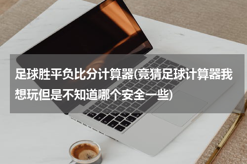 足球胜平负比分计算器(竞猜足球计算器我想玩但是不知道哪个安全一些)