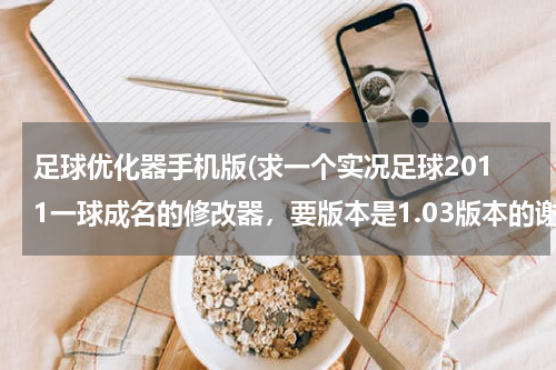 足球优化器手机版(求一个实况足球2011一球成名的修改器，要版本是1.03版本的谢谢各位大侠了)