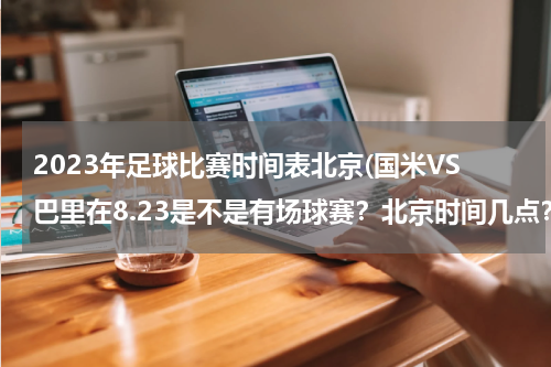 2023年足球比赛时间表北京(国米VS巴里在8.23是不是有场球赛？北京时间几点？)
