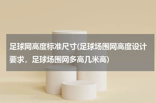 足球网高度标准尺寸(足球场围网高度设计要求，足球场围网多高几米高)