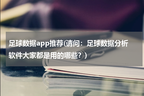 足球数据app推荐(请问：足球数据分析软件大家都是用的哪些？)