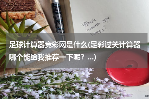 足球计算器竞彩网是什么(足彩过关计算器哪个能给我推荐一下呢？...)