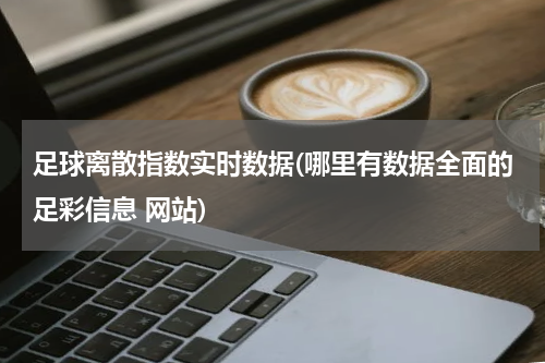 足球离散指数实时数据(哪里有数据全面的足彩信息 网站)