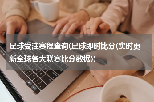 足球受注赛程查询(足球即时比分(实时更新全球各大联赛比分数据))