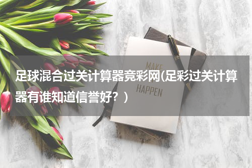 足球混合过关计算器竞彩网(足彩过关计算器有谁知道信誉好？)