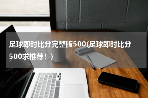 足球即时比分完整版500(足球即时比分500求推荐！)