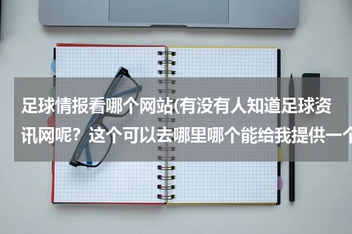 足球情报看哪个网站(有没有人知道足球资讯网呢？这个可以去哪里哪个能给我提供一个好的站？)