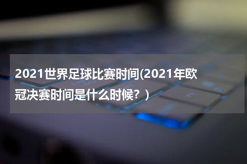 2021世界足球比赛时间(2021年欧冠决赛时间是什么时候？)