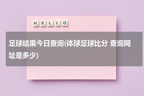足球结果今日查询(体球足球比分 查询网址是多少)