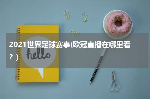 2021世界足球赛事(欧冠直播在哪里看？)