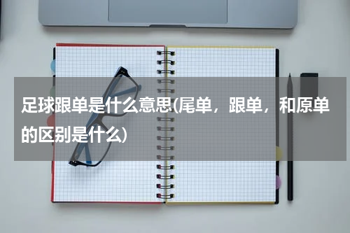 足球跟单是什么意思(尾单，跟单，和原单的区别是什么)