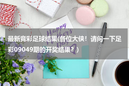 最新竞彩足球结果(各位大侠！请问一下足彩09049期的开奖结果？)