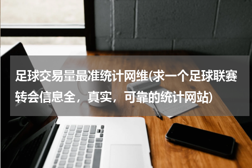 足球交易量最准统计网维(求一个足球联赛转会信息全，真实，可靠的统计网站)