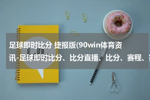 足球即时比分 捷报版(90win体育资讯-足球即时比分、比分直播、比分、赛程、赛果)