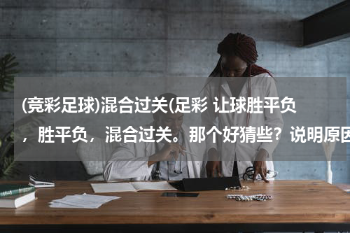 (竞彩足球)混合过关(足彩 让球胜平负，胜平负，混合过关。那个好猜些？说明原因最好)