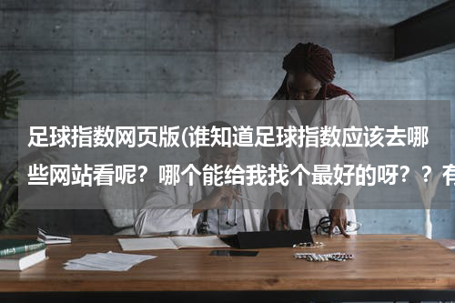 足球指数网页版(谁知道足球指数应该去哪些网站看呢？哪个能给我找个最好的呀？？有吗？)