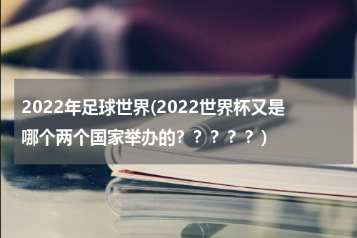 2022年足球世界(2022世界杯又是哪个两个国家举办的？？？？？)