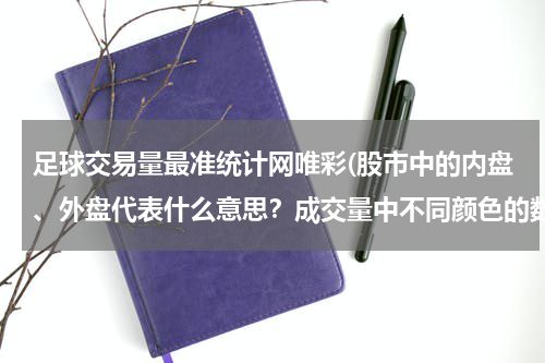 足球交易量最准统计网唯彩(股市中的内盘、外盘代表什么意思？成交量中不同颜色的数字又代表什么意思？)