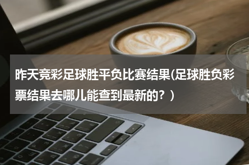 昨天竞彩足球胜平负比赛结果(足球胜负彩票结果去哪儿能查到最新的？)
