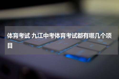 体育考试 九江中考体育考试都有哪几个项目