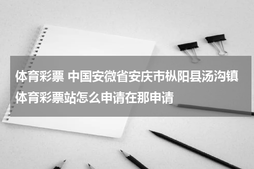体育彩票 中国安微省安庆市枞阳县汤沟镇体育彩票站怎么申请在那申请