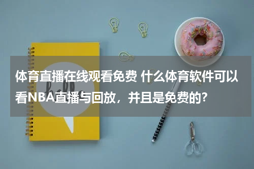 体育直播在线观看免费 什么体育软件可以看NBA直播与回放，并且是免费的？