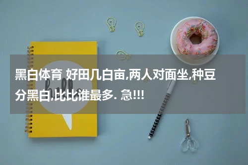 黑白体育 好田几白亩,两人对面坐,种豆分黑白,比比谁最多. 急!!!