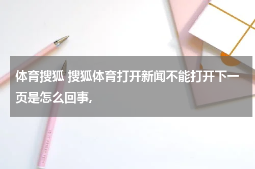 体育搜狐 搜狐体育打开新闻不能打开下一页是怎么回事,