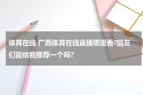 体育在线 广西体育在线直播哪里看?朋友们能给我推荐一个吗?