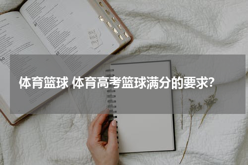 体育篮球 体育高考篮球满分的要求？