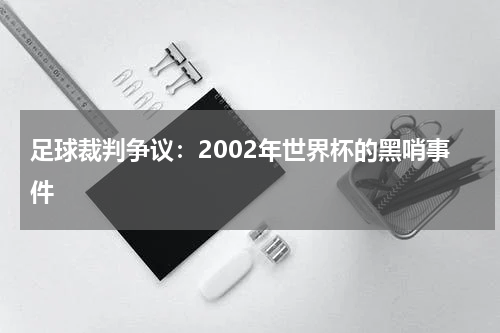 足球裁判争议：2002年世界杯的黑哨事件