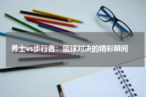 勇士vs步行者：篮球对决的精彩瞬间