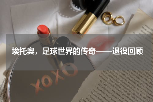 埃托奥，足球世界的传奇——退役回顾