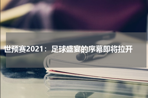 世预赛2021：足球盛宴的序幕即将拉开