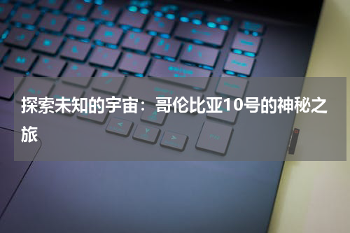 探索未知的宇宙：哥伦比亚10号的神秘之旅