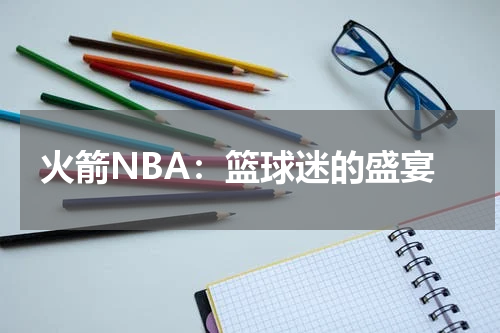 火箭NBA：篮球迷的盛宴